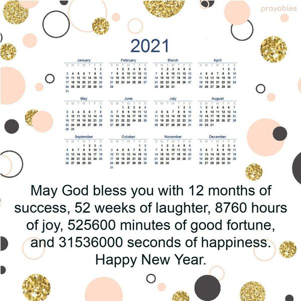 May God bless you with 12 months of success, 52 weeks of laughter, 8760 hours of joy, 525600 minutes of good fortune, and 31536000 seconds of happiness. Happy New Year.