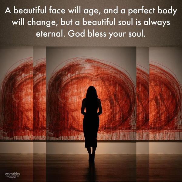 A beautiful face will age, and a perfect body will change, but a beautiful soul is always eternal. God bless your soul.