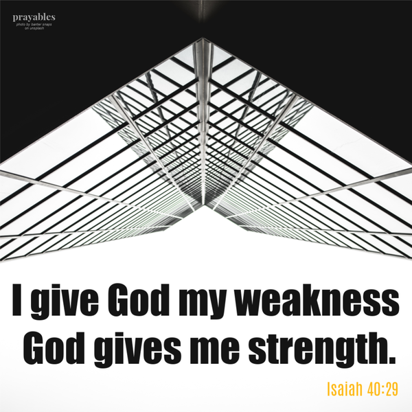 Isaiah 40:29 I give God my weakness, God gives me strength.