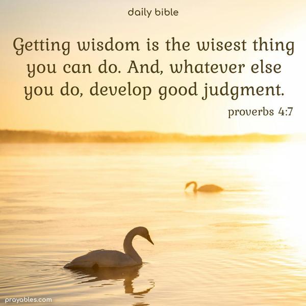 Getting wisdom is the wisest thing you can do. And, whatever else you do, develop good judgment. Proverbs 4:7