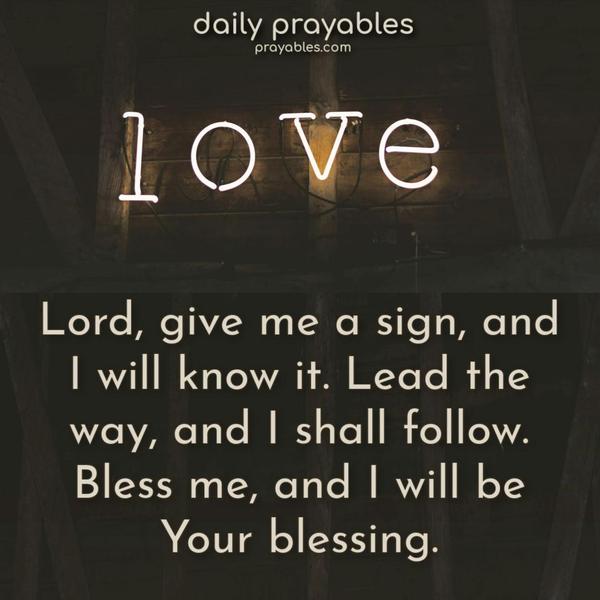 Lord, give me a sign, and I will know it. Lead the way, and I shall follow. Bless me, and I will be Your blessing.