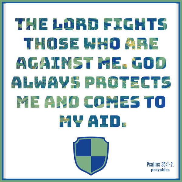 Psalms 35:1-2 The Lord fights those who are against me. God always protects me and comes to my aid.