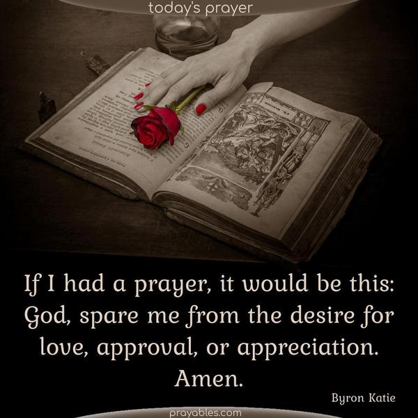 If I had a prayer, it would be this: God, spare me from the desire for love, approval, or appreciation. Amen. Byron Katie