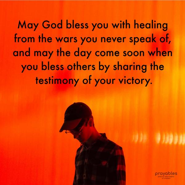 May God bless you with healing from the wars you never speak of, and may the day come soon when you bless others by sharing the testimony of your victory.