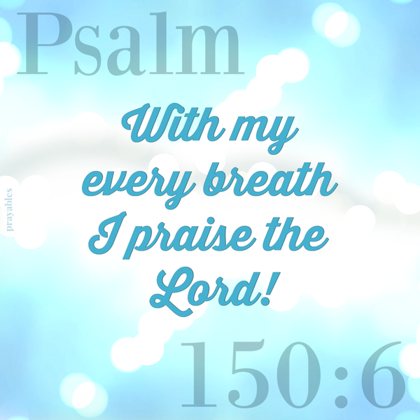 Psalm 150:6 With my every breath I praise the Lord!