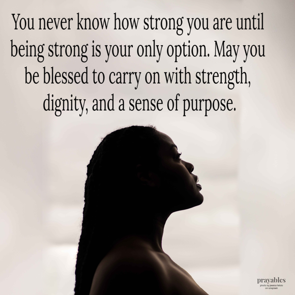 You never know how strong you are until being strong is your only option. May you be blessed to carry on with strength, dignity, and a sense of purpose.