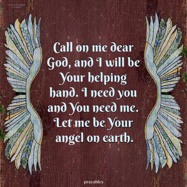 Call on me dear God, and I will be Your helping hand. I need you and You need me. Let me be Your angel on earth.