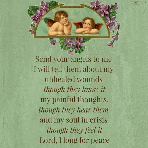 Send your angels to me and I will tell them about my unhealed wounds (though they know it), my painful thoughts, (though they hear them), and my soul in crisis (though they feel it). Lord,
I long for peace.