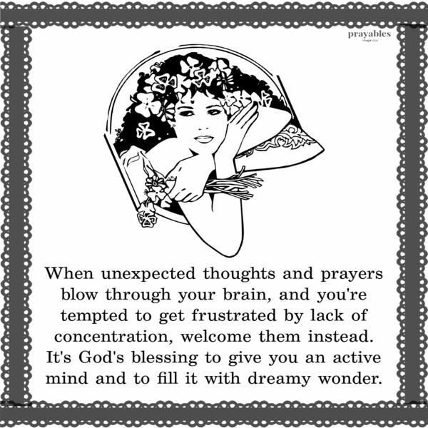 When unexpected thoughts and prayers blow through your brain, and you’re tempted to get frustrated by lack of concentration, welcome them instead. It’s God’s blessing to give
you an active mind and to fill it with dreamy wonder. 