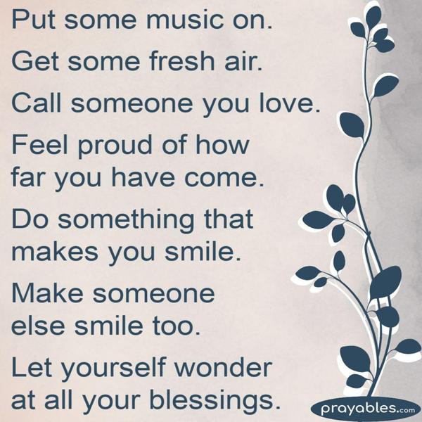 Put some music on. Get some fresh air. Call someone you love. Feel proud of how far you have come. Do something that makes you smile. Make someone else
smile too. Let yourself wonder at all of your blessings.