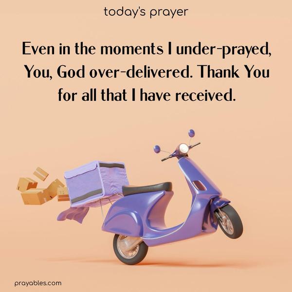 Even in moments I under-prayed, You, God, over-delivered. Thank You for all that I have received.