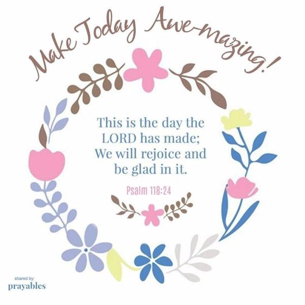 Psalm 118:24 Make Today Awe-mazing This is the day the Lord has made; We will rejoice and be glad in it.