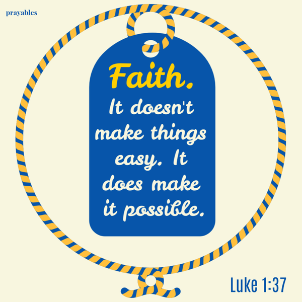 Luke 1:37  Faith. It doesn’t make things easier. It does make it possible.