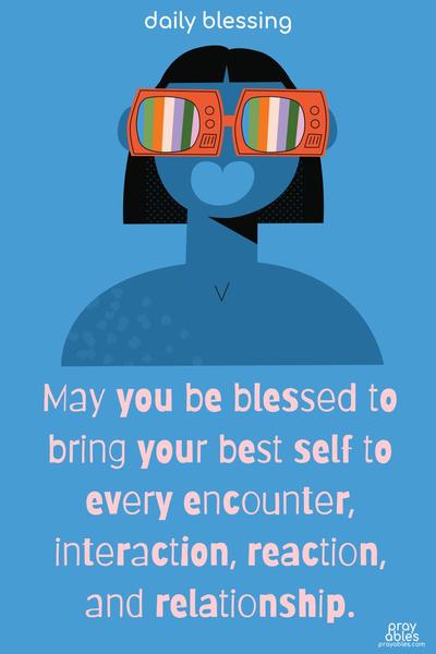 May you be blessed to bring your better self to every encounter, interaction, reaction and relationship.