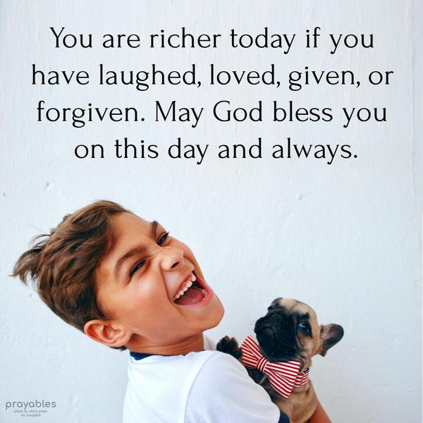 You are richer today if you have laughed, loved, given, or forgiven. May God bless you on this day and always.