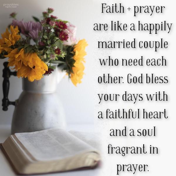 Faith and prayer are like a happily married couple who need each other. God bless your days with a faithful heart and a soul fragrant in prayer.