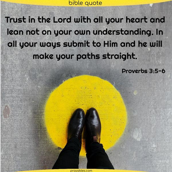 Proverbs 3:5-6 Trust in the Lord with all your heart and lean not on your own understanding. In all your ways submit to Him, and he will make your paths straight.