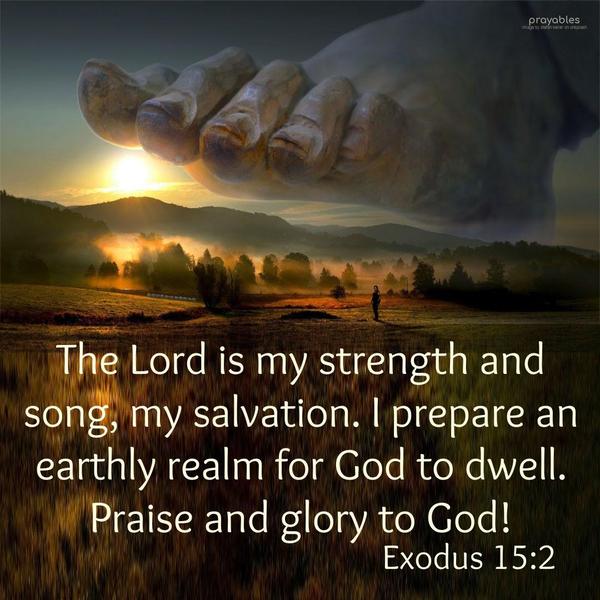 Exodus 15:2 The Lord is my strength and song, my salvation. I prepare an earthly realm for God to dwell. Praise and glory to God!