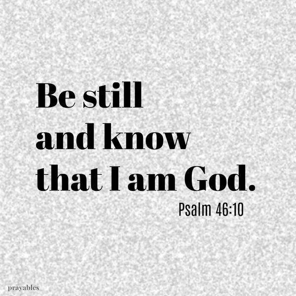 Psalm 46:10 Be still and know that I am God