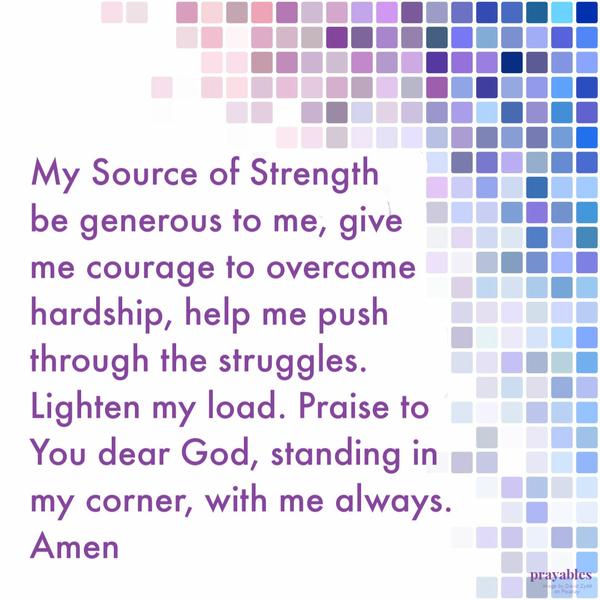 My Source of Strength, be generous to me, give me courage to overcome hardship, help me push through the struggles. Lighten my load. Praise to You dear God, standing in my
corner, with me always. Amen