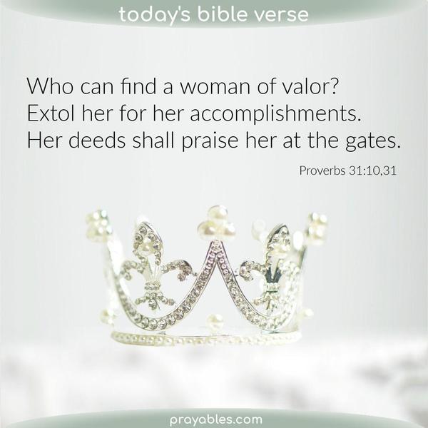Proverbs 31:10,31 Who can find a woman of valor? Extol her for her accomplishments, and her deeds shall praise her at the gates.