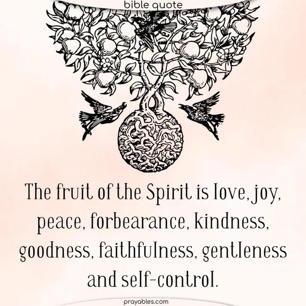 The fruit of the Spirit is love, joy, peace, forbearance, kindness, goodness, faithfulness, gentleness and self-control. Galatians 5:22-23