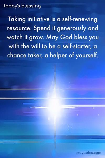 Taking initiative is a self-renewing resource. Spend it generously and watch it grow. May God bless you with the will to be a self-starter, a chance taker, a helper of yourself.