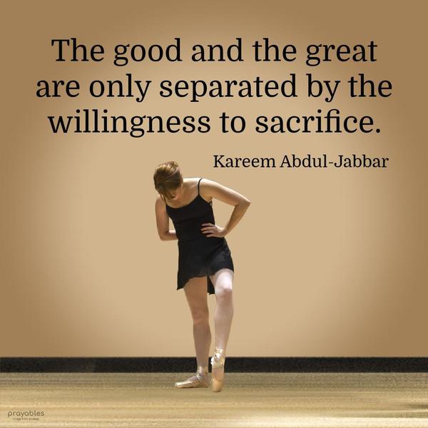 The good and the great are only separated by the willingness to sacrifice. Kareem Abdul-Jabbar