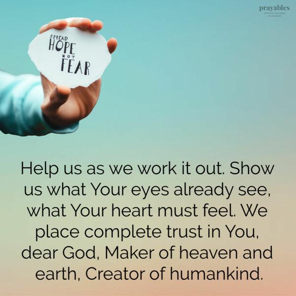 Help us as we work it out. Show us what Your eyes already see, what Your heart must feel. We place complete trust in You, dear God, Maker of heaven and earth, Creator of
humankind.