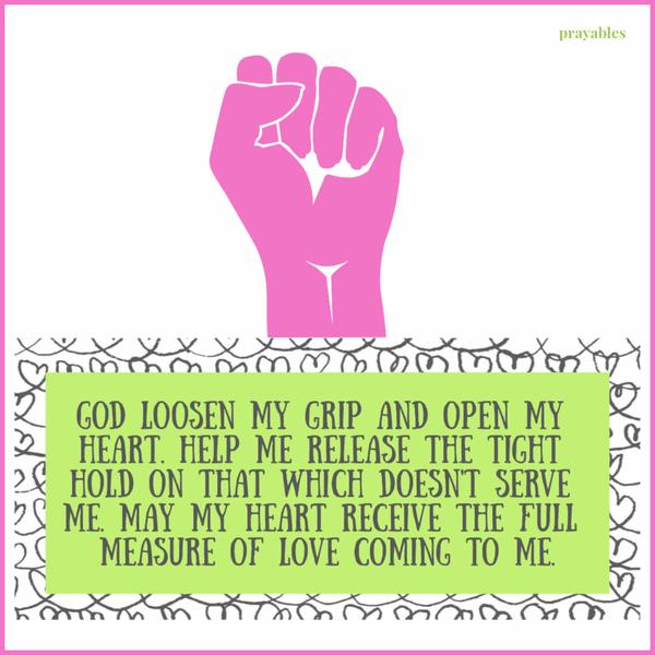 God loosen my grip and open my heart. Help me release the tight hold on that which doesn’t serve me. May my heart receive the full measure of love coming to me.