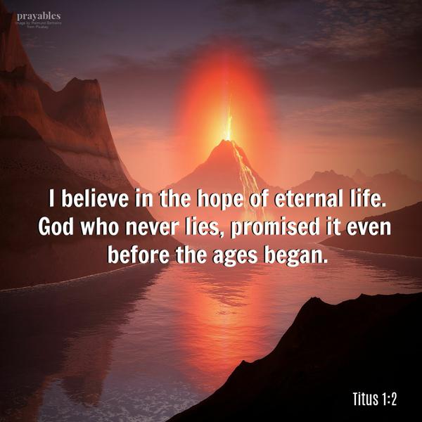 Titus 1:2 I believe in the hope of eternal life. God who never lies, promised it even before the ages began.