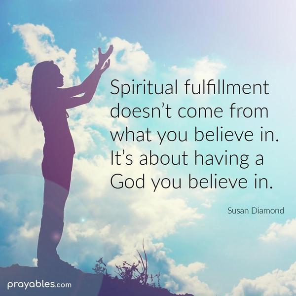 Spiritual fulfillment doesn’t come from what you believe in. It’s about having a God you believe in. Susan Diamond