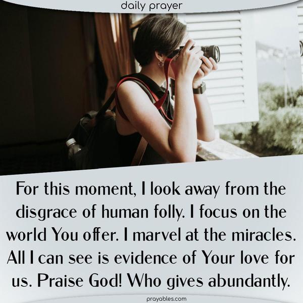 For this moment, I look away from the disgrace of human folly. I focus on the world You offer. I marvel at the miracles. All I can see is evidence of Your love for us. Praise God! Who gives abundantly.
