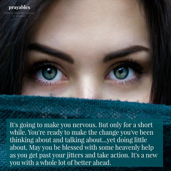 It's going to make you nervous. But only for a short while. You're ready to make the change you've been thinking about and talking about...yet doing little about. May you be blessed with some heavenly help  as you get past your
jitters and take action. It's a new you with a whole lot of better ahead.
