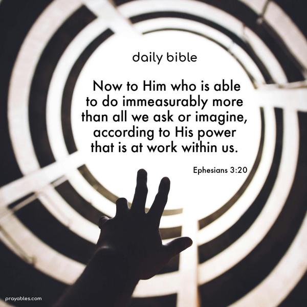 Now to Him who is able to do immeasurably more than all we ask or imagine, according to His power that is at work within us. Ephesians 3:20