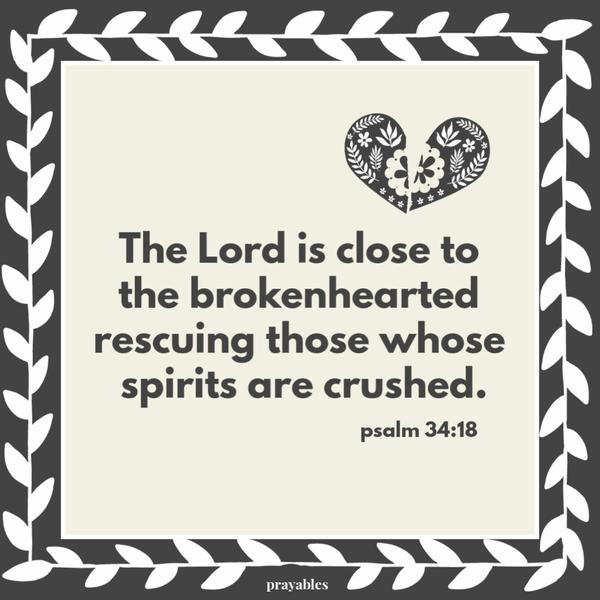 Psalm 34:18 The Lord is close to the brokenhearted, rescuing those whose spirits are crushed.