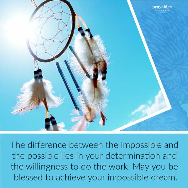 The difference between the impossible and the possible lies in your determination and the willingness to do the work. May you be blessed to achieve your impossible dream.