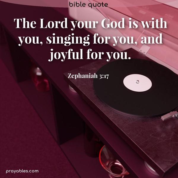 Zephaniah 3:17 The Lord your God is with you, singing for you, and joyful for you.