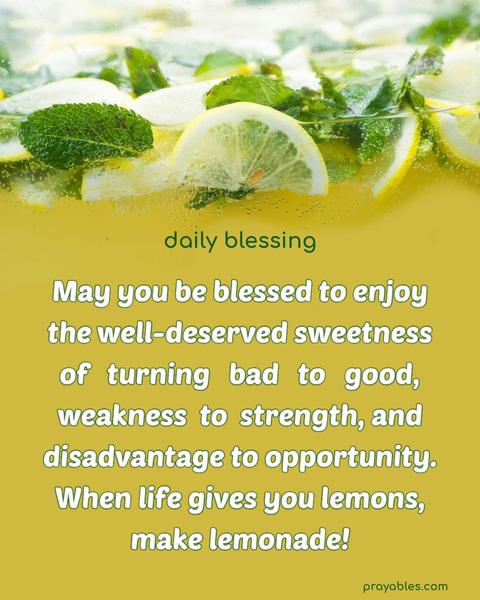 May you be blessed to enjoy the well-deserved sweetness of turning bad to good, weakness to strength, and disadvantage to opportunity. When life gives you lemons, make lemonade! 