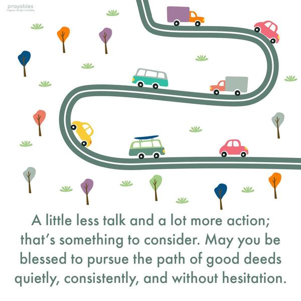 A little less talk and a lot more action; that’s something to consider. May you be blessed to pursue the path of good deeds quietly, consistently, and without hesitation.