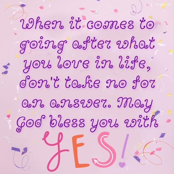 When it comes to going after what you love in life, don’t take no for an answer. May God bless you with Yes!