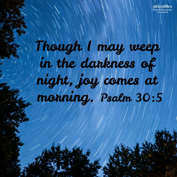 Psalm 30:5 Though I may weep in the darkness of night, joy comes at morning. 