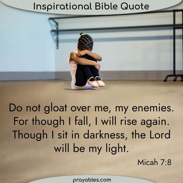 Michah 7:8 Do not gloat over me, my enemies. For though I fall, I will rise again. Though I sit in darkness, the Lord will be my light.
