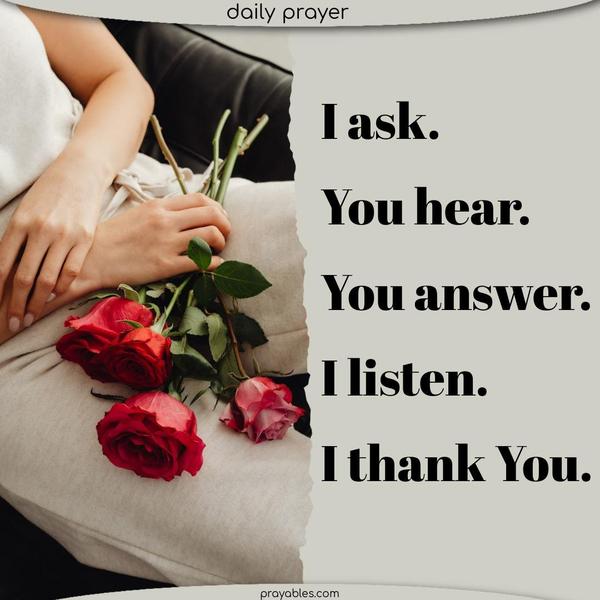 I ask. You hear. You answer. I listen. I thank You.