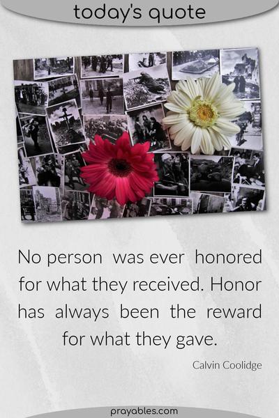No person was ever honored for what they received. Honor has always been the reward for what they gave. ~ Calvin Coolidge 