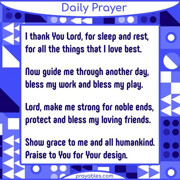 I thank You Lord, for sleep and rest, for all the things that I love best. Now guide me through another day, bless my work and bless my play.
Lord, make me strong for noble ends, protect and bless my loving friends. Show grace to me and all humankind. Praise to You for Your design.