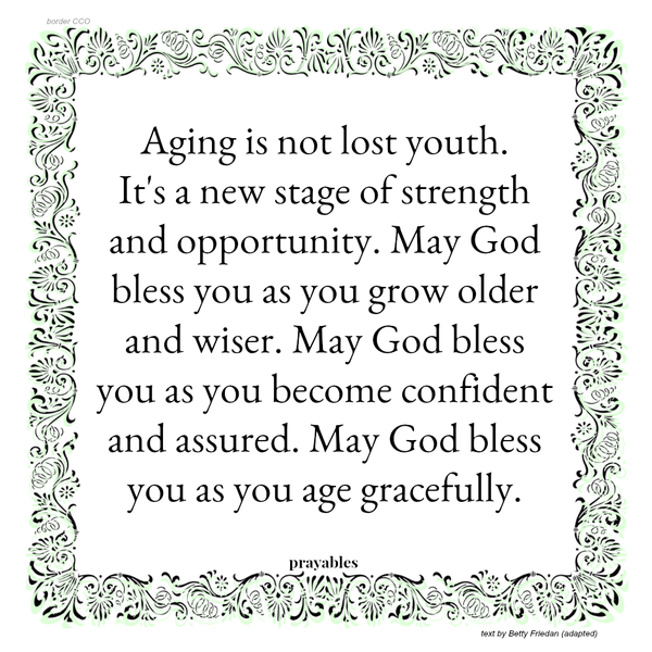 Aging is not lost youth. It’s a new stage of opportunity and strength. May God bless you as you grow older and wiser. May God bless you as you become confident and assured. May God bless you as you age gracefully. Betty Friedan
(adapted)