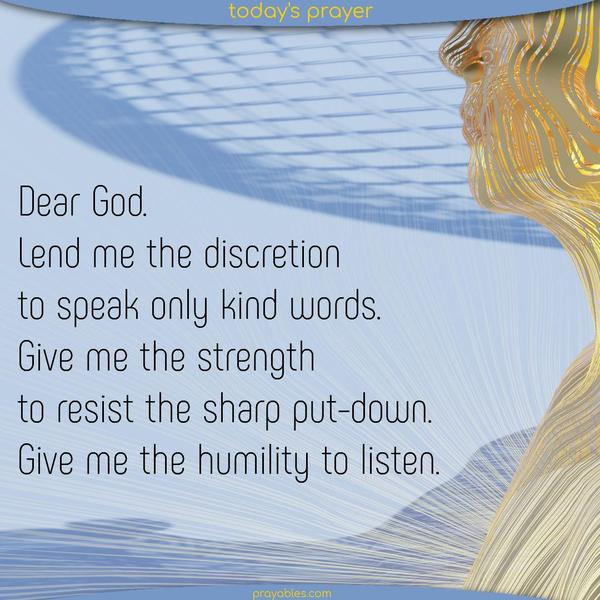 Dear God. Lend me the discretion to speak only kind words. Give me the strength to resist the sharp put-down. Give me the humility to listen.