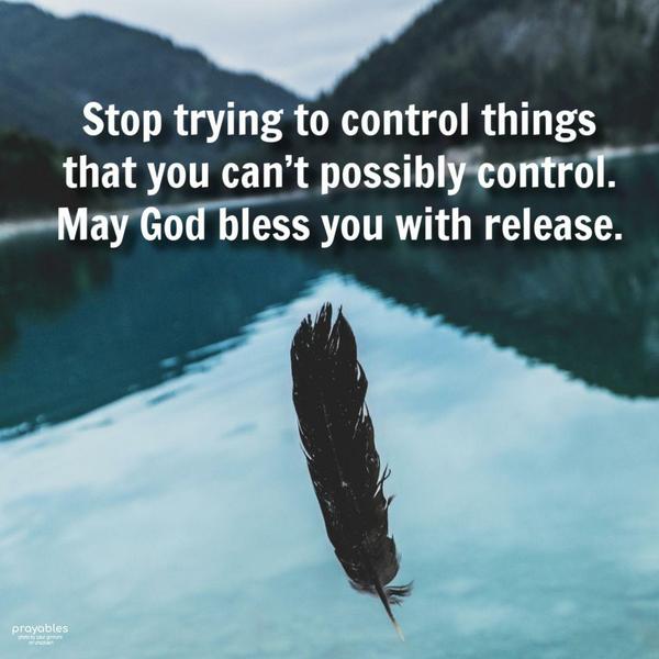 Release Stop trying to control things that you can’t possibly control. May God bless you with release.