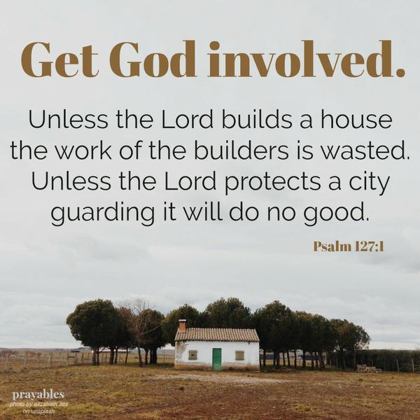 Psalms 127:1  Get God Involved. Unless the Lord builds a house the work of the builders is wasted. Unless the Lord protects a city guarding it will do no good.
